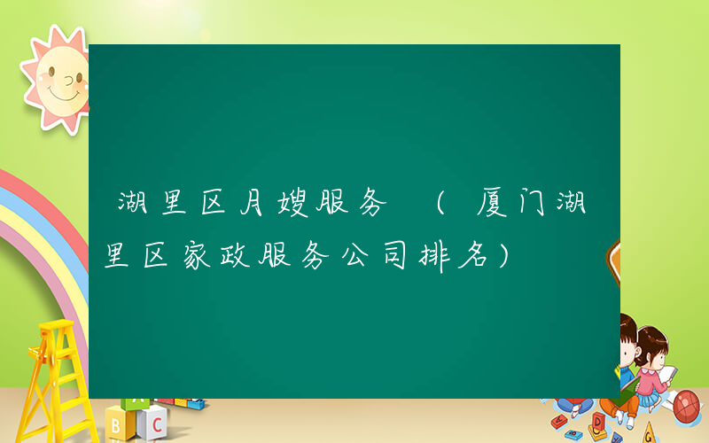 湖里区月嫂服务 (厦门湖里区家政服务公司排名)
